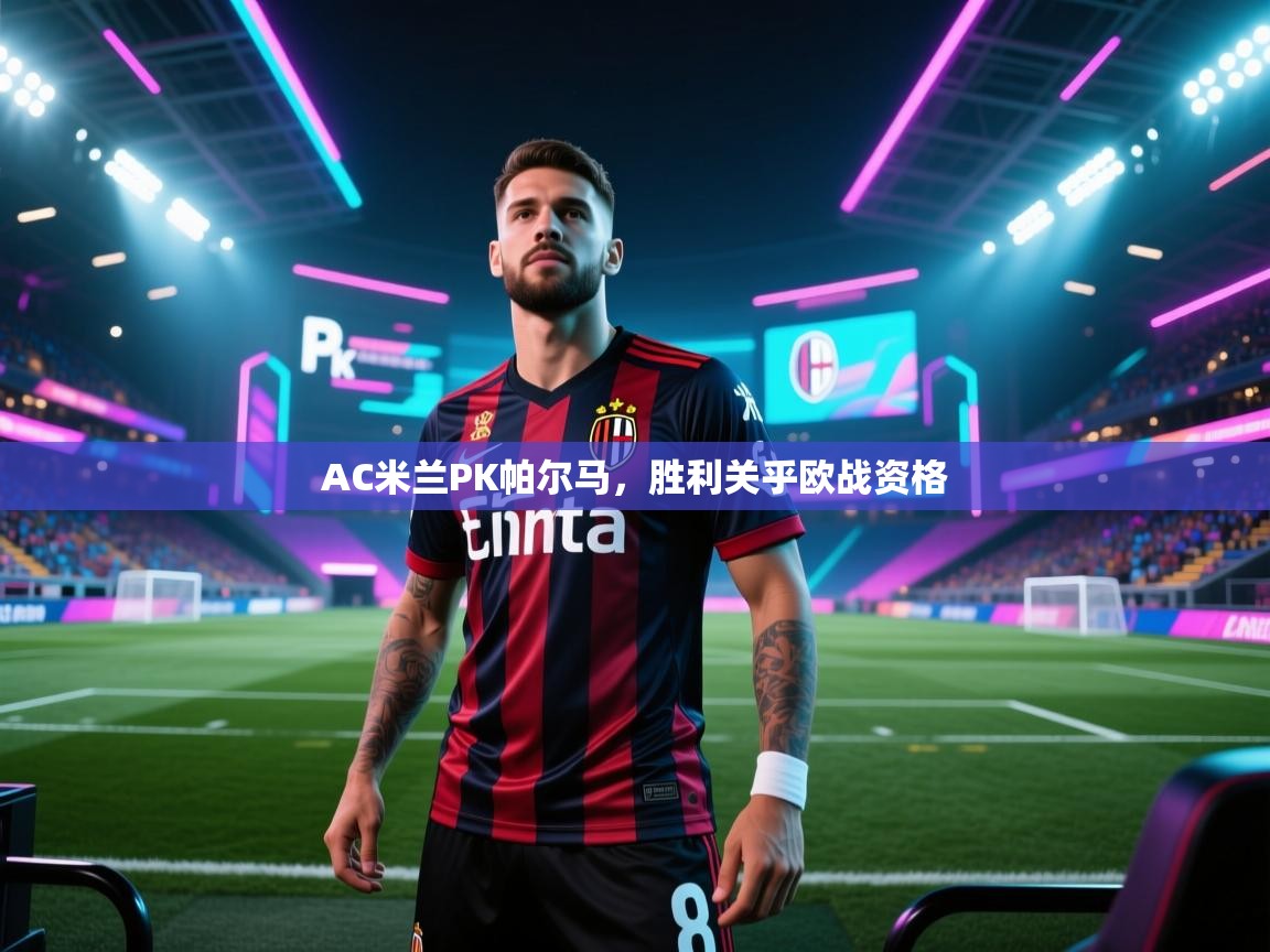 AC米兰PK帕尔马，胜利关乎欧战资格